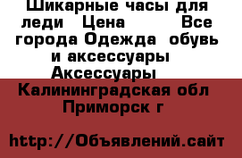 Шикарные часы для леди › Цена ­ 600 - Все города Одежда, обувь и аксессуары » Аксессуары   . Калининградская обл.,Приморск г.